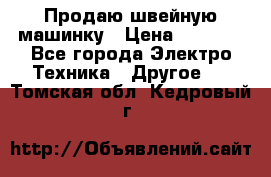 Продаю швейную машинку › Цена ­ 4 000 - Все города Электро-Техника » Другое   . Томская обл.,Кедровый г.